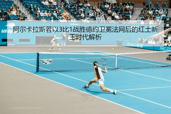 阿尔卡拉斯若以3比1战胜德约卫冕法网后的红土新王时代解析