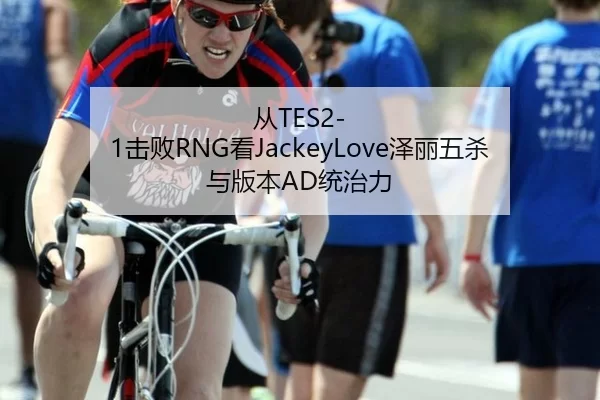 从TES2-1击败RNG看JackeyLove泽丽五杀与版本AD统治力