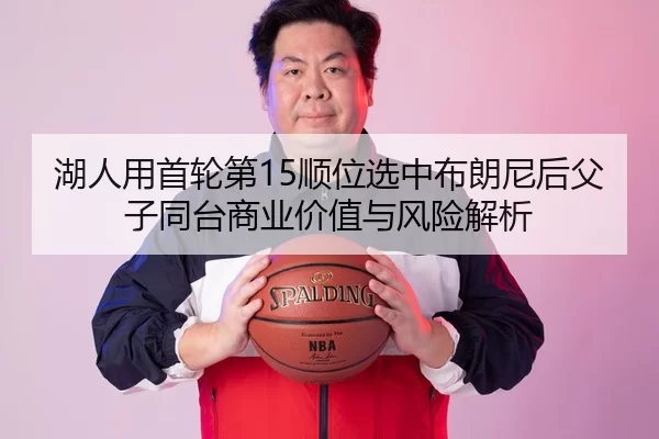 湖人用首轮第15顺位选中布朗尼后父子同台商业价值与风险解析