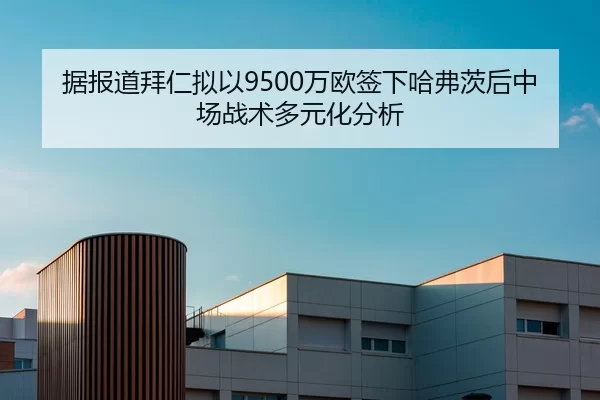 据报道拜仁拟以9500万欧签下哈弗茨后中场战术多元化分析