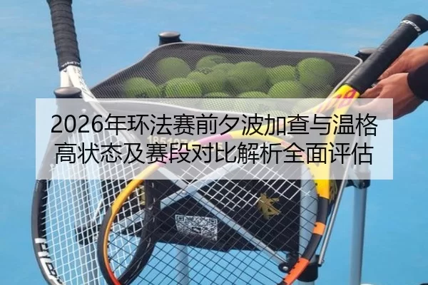 2026年环法赛前夕波加查与温格高状态及赛段对比解析全面评估