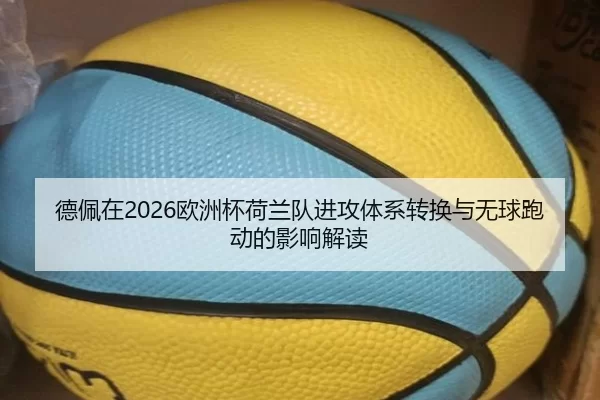 德佩在2026欧洲杯荷兰队进攻体系转换与无球跑动的影响解读