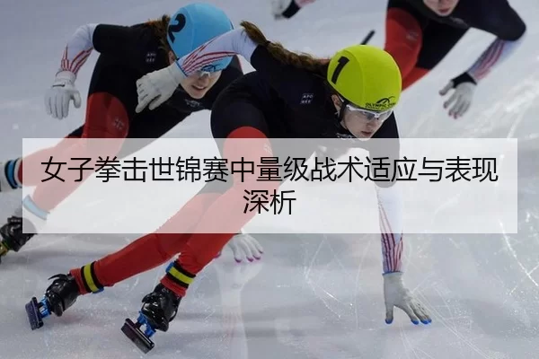 女子拳击世锦赛中量级战术适应与表现深析