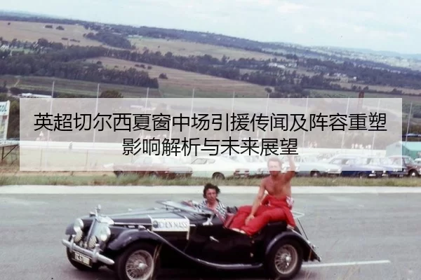 英超切尔西夏窗中场引援传闻及阵容重塑影响解析与未来展望