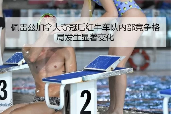 佩雷兹加拿大夺冠后红牛车队内部竞争格局发生显著变化